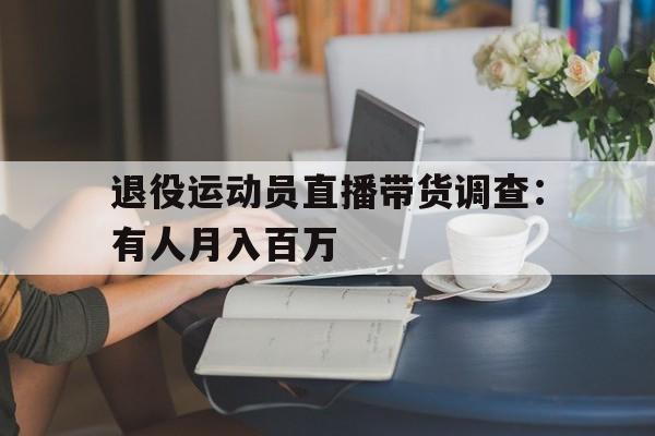开云体育-退役运动员直播带货调查：有人月入百万的简单介绍